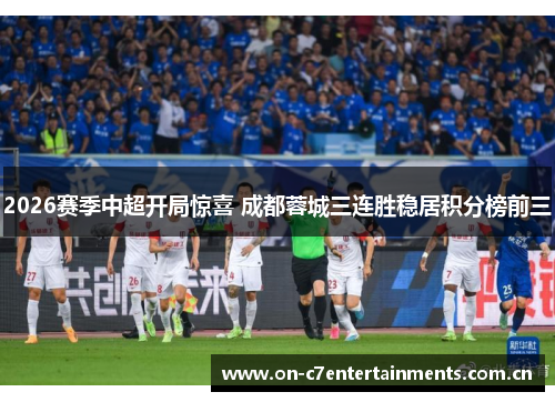 2026赛季中超开局惊喜 成都蓉城三连胜稳居积分榜前三 2026赛季中超开局惊喜 成都蓉城三连胜稳居积分榜前三