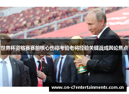 世界杯资格赛赛前核心伤停考验老将经验关键战成舆论焦点 世界杯资格赛赛前核心伤停考验老将经验关键战成舆论焦点