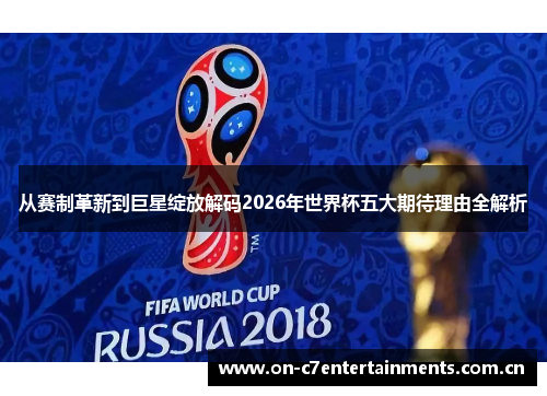 从赛制革新到巨星绽放解码2026年世界杯五大期待理由全解析 从赛制革新到巨星绽放解码2026年世界杯五大期待理由全解析