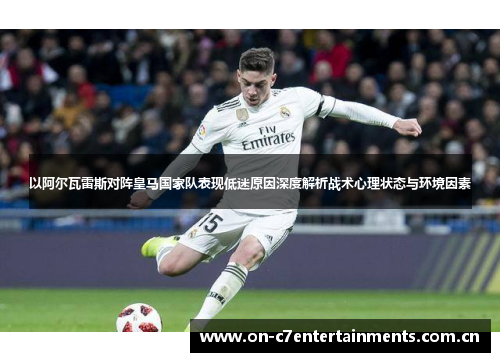 以阿尔瓦雷斯对阵皇马国家队表现低迷原因深度解析战术心理状态与环境因素