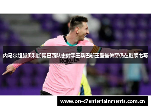 内马尔超越贝利加冕巴西队史射手王桑巴新王登基传奇仍在继续书写 内马尔超越贝利加冕巴西队史射手王桑巴新王登基传奇仍在继续书写