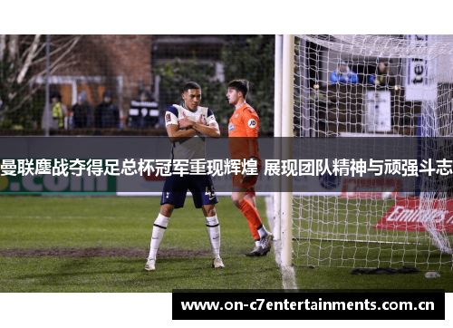 曼联鏖战夺得足总杯冠军重现辉煌 展现团队精神与顽强斗志 曼联鏖战夺得足总杯冠军重现辉煌 展现团队精神与顽强斗志